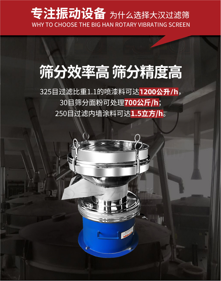 大漢過濾篩篩分效率高,精度高;325目過濾比重1:1的噴油漆可達(dá)1200公升/時;30目篩粉面粉可處理700公斤/時;250目過濾內(nèi)墻涂料可達(dá)1.5立方/h;過濾篩廠家直銷價格便宜。過濾篩適用物料：粘液粉末都可以使用具體產(chǎn)品如下：奶制品，油漆，泥漿，淀粉，果汁等。